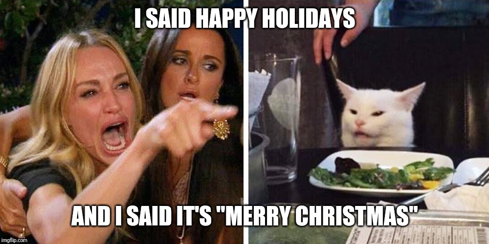Smudge the cat | I SAID HAPPY HOLIDAYS; AND I SAID IT'S "MERRY CHRISTMAS" | image tagged in smudge the cat | made w/ Imgflip meme maker