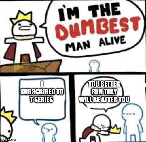 Im the dumbest man alive | YOU BETTER RUN THEY WILL BE AFTER YOU; I SUBSCRIBED TO T SERIES | image tagged in im the dumbest man alive | made w/ Imgflip meme maker