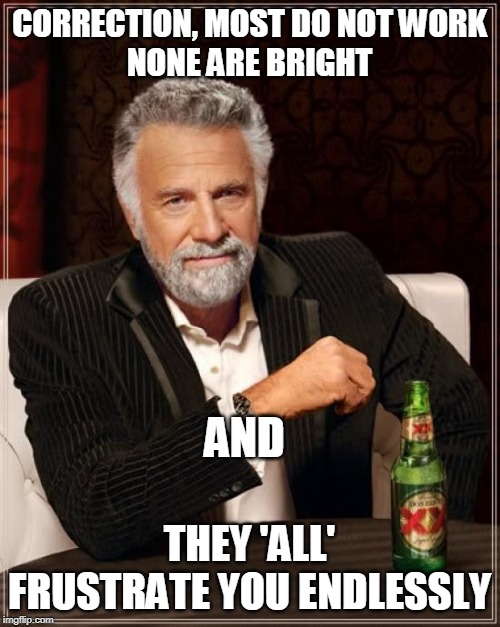 The Most Interesting Man In The World Meme | CORRECTION, MOST DO NOT WORK
NONE ARE BRIGHT THEY 'ALL' FRUSTRATE YOU ENDLESSLY AND | image tagged in memes,the most interesting man in the world | made w/ Imgflip meme maker