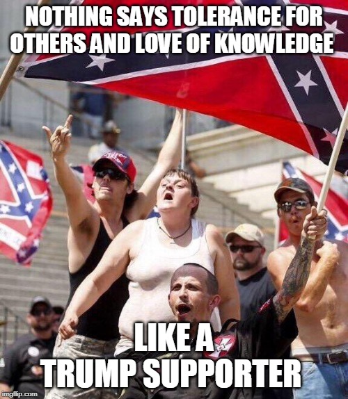 Trump supporters | NOTHING SAYS TOLERANCE FOR OTHERS AND LOVE OF KNOWLEDGE; LIKE A TRUMP SUPPORTER | image tagged in trump supporters | made w/ Imgflip meme maker