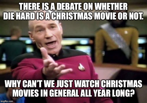 Picard Wtf Meme | THERE IS A DEBATE ON WHETHER DIE HARD IS A CHRISTMAS MOVIE OR NOT. WHY CAN’T WE JUST WATCH CHRISTMAS MOVIES IN GENERAL ALL YEAR LONG? | image tagged in memes,picard wtf | made w/ Imgflip meme maker