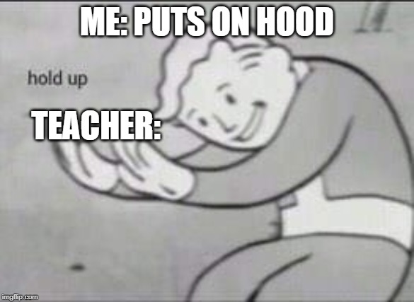 Fallout Hold Up | ME: PUTS ON HOOD; TEACHER: | image tagged in fallout hold up | made w/ Imgflip meme maker