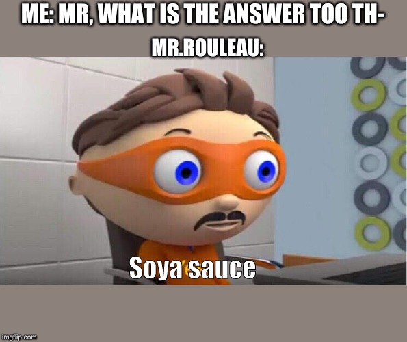 soya sauce | ME: MR, WHAT IS THE ANSWER TOO TH-; MR.ROULEAU:; Soya sauce | image tagged in yes | made w/ Imgflip meme maker