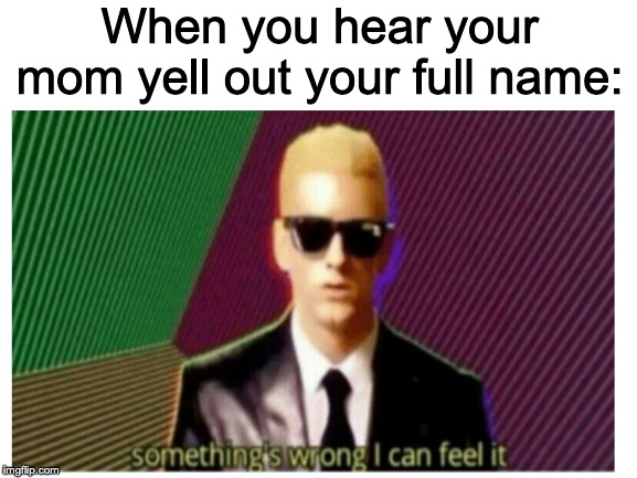 Somethings wrong I can feel it | When you hear your mom yell out your full name: | image tagged in rap god,blank white template | made w/ Imgflip meme maker