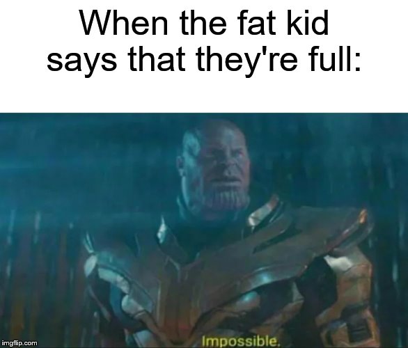 Impossible. | When the fat kid says that they're full: | image tagged in thanos impossible,fat kids,dark humor,haha,stop reading the tags,please | made w/ Imgflip meme maker