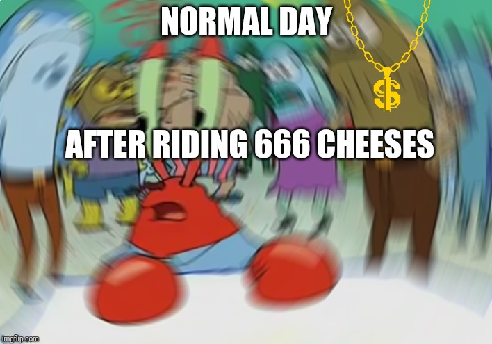Mr Krabs Blur Meme Meme | NORMAL DAY; AFTER RIDING 666 CHEESES | image tagged in memes,mr krabs blur meme | made w/ Imgflip meme maker