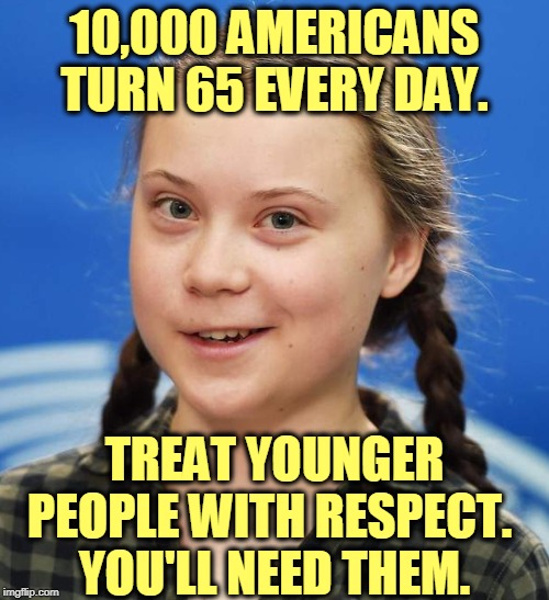 You may have to figure this out the hard way. But you will. | 10,000 AMERICANS TURN 65 EVERY DAY. TREAT YOUNGER PEOPLE WITH RESPECT. 
YOU'LL NEED THEM. | image tagged in greta thunberg,baby boomers,generation,millennials | made w/ Imgflip meme maker