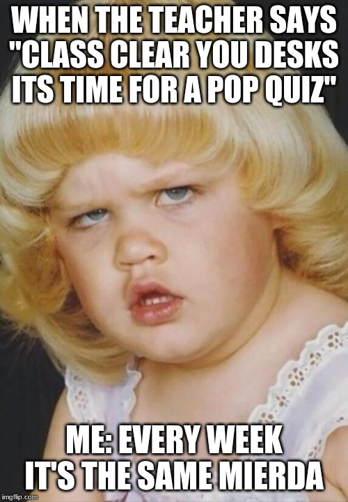 quiz | WHEN THE TEACHER SAYS "CLASS CLEAR YOU DESKS ITS TIME FOR A POP QUIZ"; ME: EVERY WEEK IT'S THE SAME MIERDA | image tagged in quiz | made w/ Imgflip meme maker