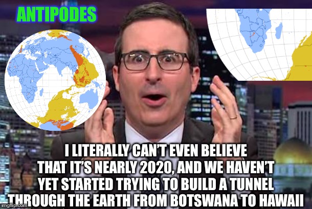 Illegal Immigration: it could be a lot worse | ANTIPODES; I LITERALLY CAN’T EVEN BELIEVE THAT IT’S NEARLY 2020, AND WE HAVEN’T YET STARTED TRYING TO BUILD A TUNNEL THROUGH THE EARTH FROM BOTSWANA TO HAWAII | image tagged in john oliver,africa,hawaii,immigration,tunnel,liberal | made w/ Imgflip meme maker