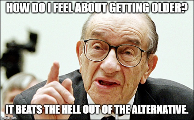 Aging is Better than Dying |  HOW DO I FEEL ABOUT GETTING OLDER? IT BEATS THE HELL OUT OF THE ALTERNATIVE. | image tagged in memes,alan greenspan,old man,old,dying | made w/ Imgflip meme maker