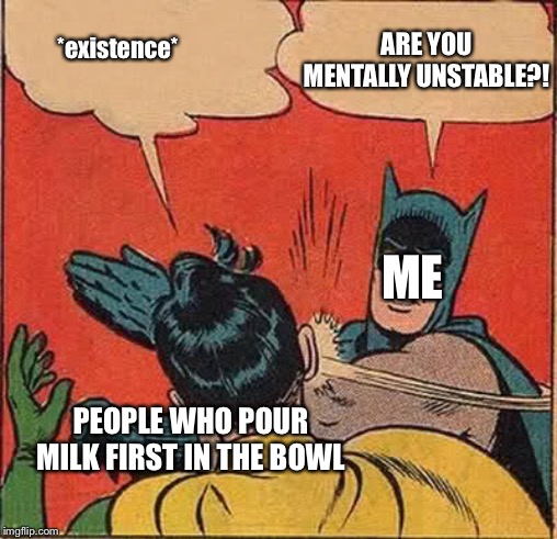 ME ARE YOU MENTALLY UNSTABLE?! PEOPLE WHO POUR MILK FIRST IN THE BOWL *existence* | image tagged in memes,batman slapping robin | made w/ Imgflip meme maker