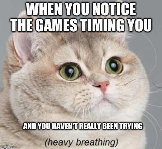 Heavy Breathing Cat | WHEN YOU NOTICE THE GAMES TIMING YOU; AND YOU HAVEN'T REALLY BEEN TRYING | image tagged in memes,heavy breathing cat | made w/ Imgflip meme maker
