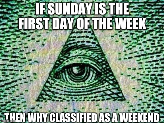 Illuminati | IF SUNDAY IS THE FIRST DAY OF THE WEEK; THEN WHY CLASSIFIED AS A WEEKEND | image tagged in illuminati | made w/ Imgflip meme maker