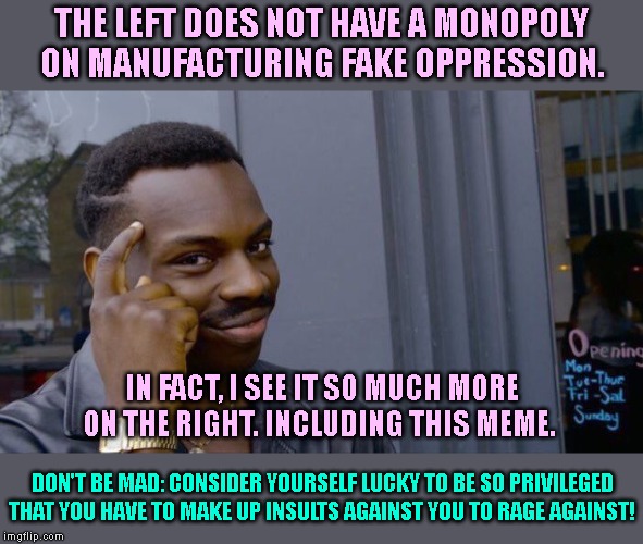 Manufacturing fake oppression is actually much more common on the right. | THE LEFT DOES NOT HAVE A MONOPOLY ON MANUFACTURING FAKE OPPRESSION. IN FACT, I SEE IT SO MUCH MORE ON THE RIGHT. INCLUDING THIS MEME. DON'T BE MAD: CONSIDER YOURSELF LUCKY TO BE SO PRIVILEGED THAT YOU HAVE TO MAKE UP INSULTS AGAINST YOU TO RAGE AGAINST! | image tagged in memes,roll safe think about it,oppression,white privilege,male privilege,politics lol | made w/ Imgflip meme maker