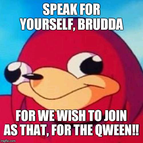 Ugandan Knuckles | SPEAK FOR YOURSELF, BRUDDA FOR WE WISH TO JOIN AS THAT, FOR THE QWEEN!! | image tagged in ugandan knuckles | made w/ Imgflip meme maker