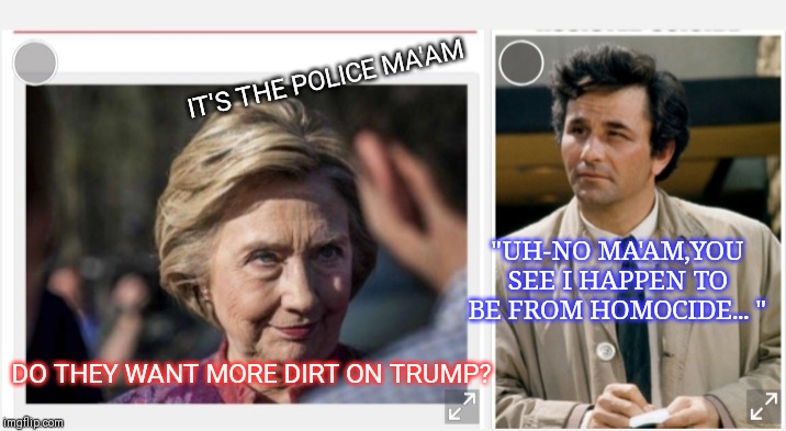 If only we had him now | IT'S THE POLICE MA'AM; "UH-NO MA'AM,YOU SEE I HAPPEN TO BE FROM HOMOCIDE... "; DO THEY WANT MORE DIRT ON TRUMP? | image tagged in columbo busts hillary | made w/ Imgflip meme maker