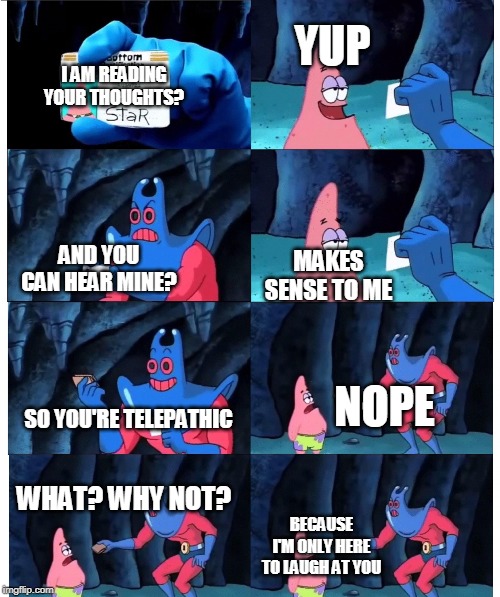 patrick make sense to me | YUP; I AM READING YOUR THOUGHTS? AND YOU CAN HEAR MINE? MAKES SENSE TO ME; NOPE; SO YOU'RE TELEPATHIC; WHAT? WHY NOT? BECAUSE I'M ONLY HERE TO LAUGH AT YOU | image tagged in patrick make sense to me | made w/ Imgflip meme maker