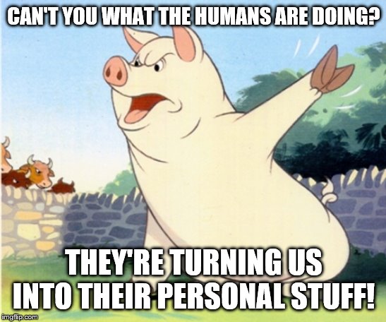 Animal Farm Pig | CAN'T YOU WHAT THE HUMANS ARE DOING? THEY'RE TURNING US INTO THEIR PERSONAL STUFF! | image tagged in animal farm pig | made w/ Imgflip meme maker