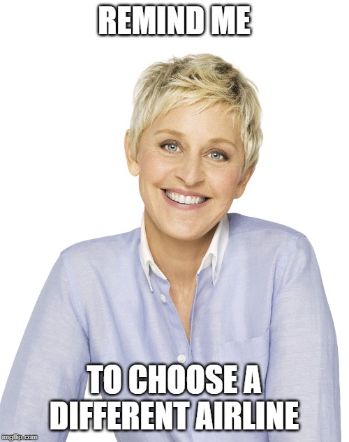 Ellen | REMIND ME TO CHOOSE A DIFFERENT AIRLINE | image tagged in ellen | made w/ Imgflip meme maker