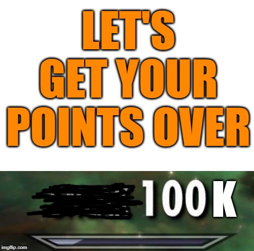 Sneak 100 | LET'S GET YOUR POINTS OVER K | image tagged in sneak 100 | made w/ Imgflip meme maker