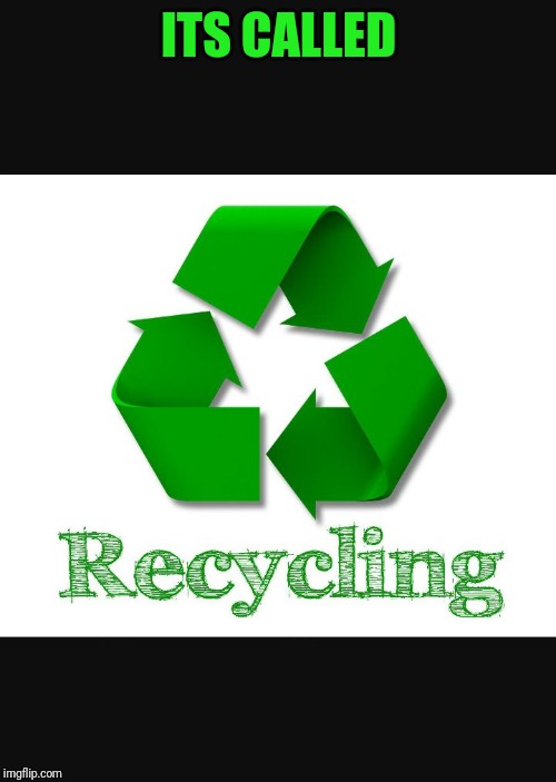 Recycle | ITS CALLED | image tagged in recycle | made w/ Imgflip meme maker