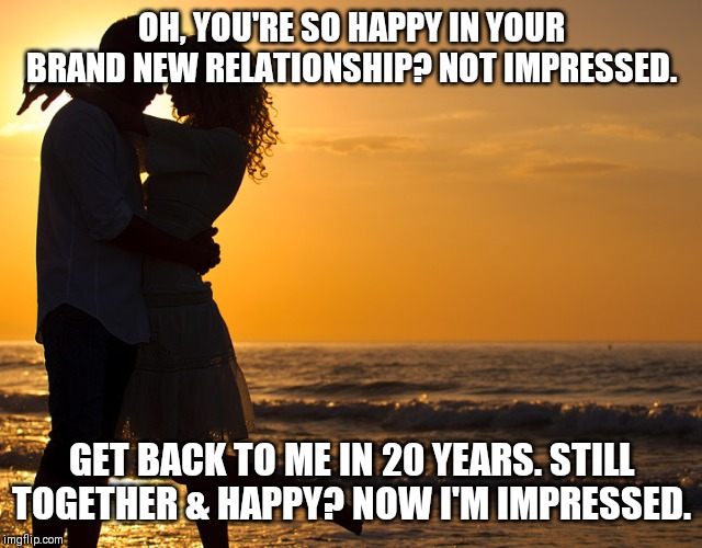 Romance | OH, YOU'RE SO HAPPY IN YOUR BRAND NEW RELATIONSHIP? NOT IMPRESSED. GET BACK TO ME IN 20 YEARS. STILL TOGETHER & HAPPY? NOW I'M IMPRESSED. | image tagged in romance | made w/ Imgflip meme maker