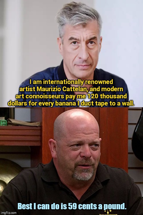 Modern art does not a-peel |  I am internationally renowned artist Maurizio Cattelan, and modern art connoisseurs pay me 120 thousand dollars for every banana I duct tape to a wall. Best I can do is 59 cents a pound. | image tagged in rick from pawn stars,maurizio cattelan,modern art,ridiculous,duct taped banana | made w/ Imgflip meme maker