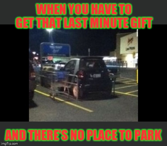 Challenge excepted ;) | WHEN YOU HAVE TO GET THAT LAST MINUTE GIFT; AND THERE'S NO PLACE TO PARK | image tagged in memes,christmas,44colt,walmart,christmas gifts,parking | made w/ Imgflip meme maker
