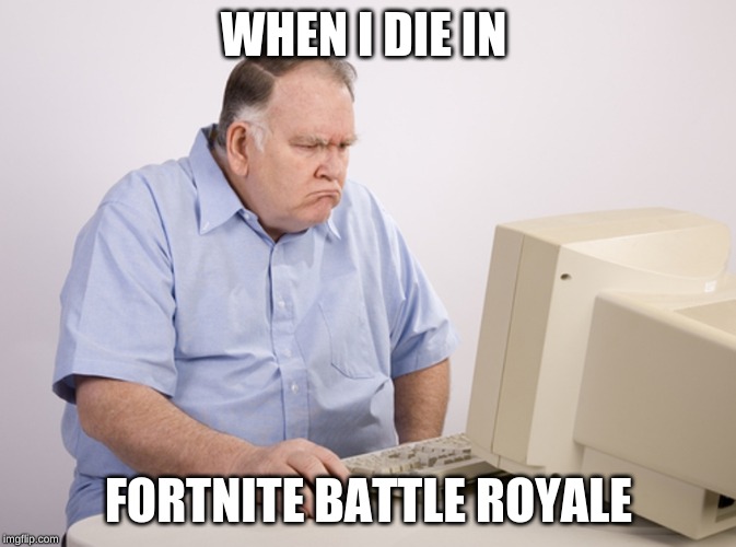 Angry Old Boomer | WHEN I DIE IN; FORTNITE BATTLE ROYALE | image tagged in angry old boomer | made w/ Imgflip meme maker