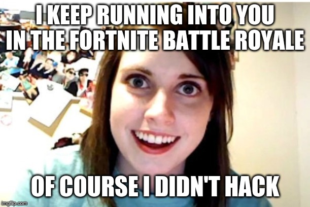 Stalker Girl | I KEEP RUNNING INTO YOU IN THE FORTNITE BATTLE ROYALE; OF COURSE, I DIDN'T HACK | image tagged in stalker girl | made w/ Imgflip meme maker