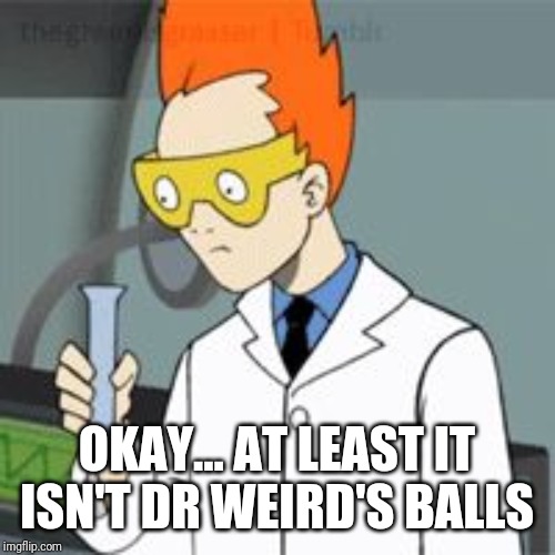 Steve | OKAY... AT LEAST IT ISN'T DR WEIRD'S BALLS | image tagged in steve | made w/ Imgflip meme maker