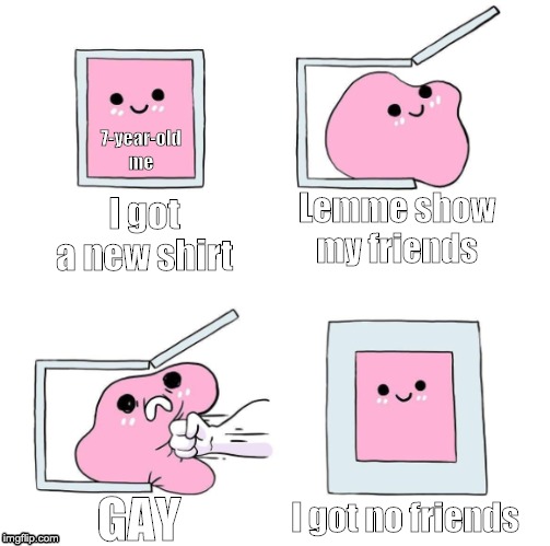 Never Again | 7-year-old me; Lemme show my friends; I got a new shirt; I got no friends; GAY | image tagged in never again | made w/ Imgflip meme maker