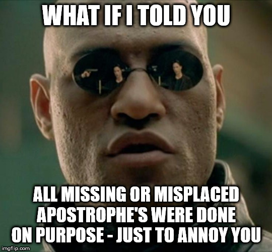 missing or misplaced apostrophe's | WHAT IF I TOLD YOU; ALL MISSING OR MISPLACED APOSTROPHE'S WERE DONE ON PURPOSE - JUST TO ANNOY YOU | image tagged in funny,meme,funny meme,morpheus,what if i told you,missing or misplaced apostrophes | made w/ Imgflip meme maker