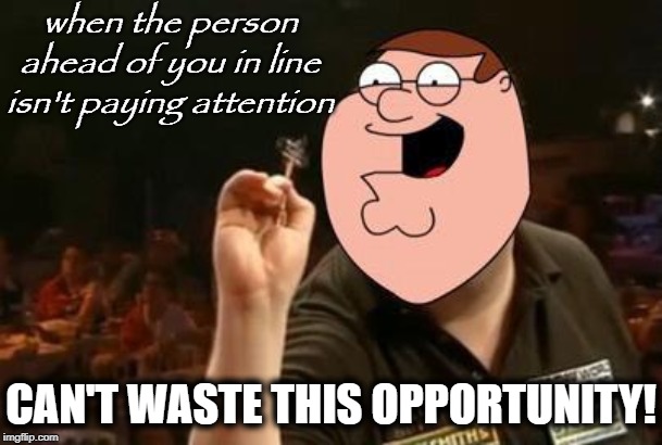 Can't Waste This Opportunity | when the person ahead of you in line isn't paying attention; CAN'T WASTE THIS OPPORTUNITY! | image tagged in peter griffin can't waste this opportunity,peter griffin,darts,memes,funny memes | made w/ Imgflip meme maker