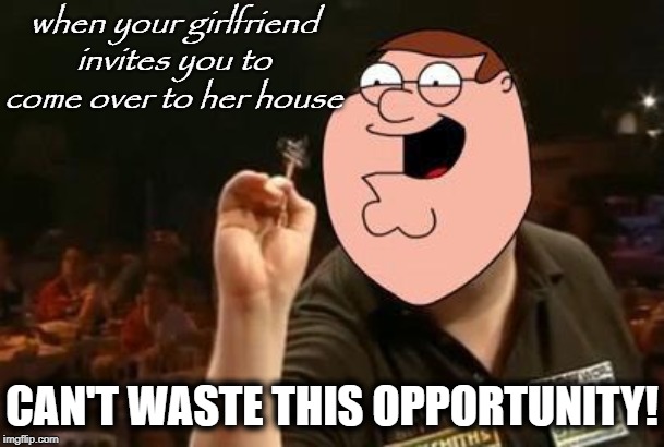 Can't Waste This Opportunity | when your girlfriend invites you to come over to her house; CAN'T WASTE THIS OPPORTUNITY! | image tagged in peter griffin can't waste this opportunity,memes,funny memes,darts,peter griffin,girlfriend | made w/ Imgflip meme maker