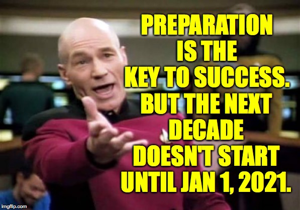 Picard Wtf Meme | PREPARATION IS THE KEY TO SUCCESS. BUT THE NEXT DECADE DOESN'T START UNTIL JAN 1, 2021. | image tagged in memes,picard wtf | made w/ Imgflip meme maker