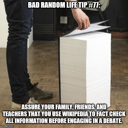 Wikipedia Book | BAD RANDOM LIFE TIP #77:; ASSURE YOUR FAMILY, FRIENDS, AND TEACHERS THAT YOU USE WIKIPEDIA TO FACT CHECK ALL INFORMATION BEFORE ENGAGING IN A DEBATE. | image tagged in wikipedia book | made w/ Imgflip meme maker