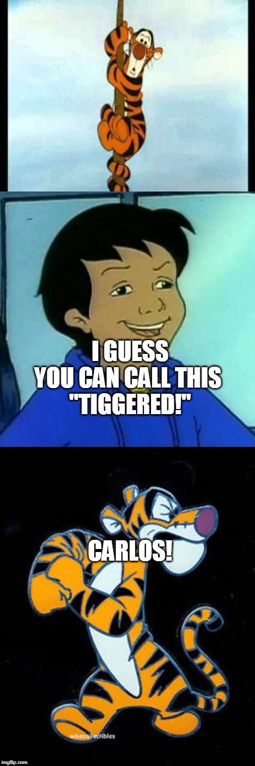 Carlos is now punning on Tigger and Tiggers don't like Carlos's puns. | I GUESS YOU CAN CALL THIS 
"TIGGERED!"; CARLOS! | image tagged in tigger,winnie the pooh,carlos,magic school bus | made w/ Imgflip meme maker