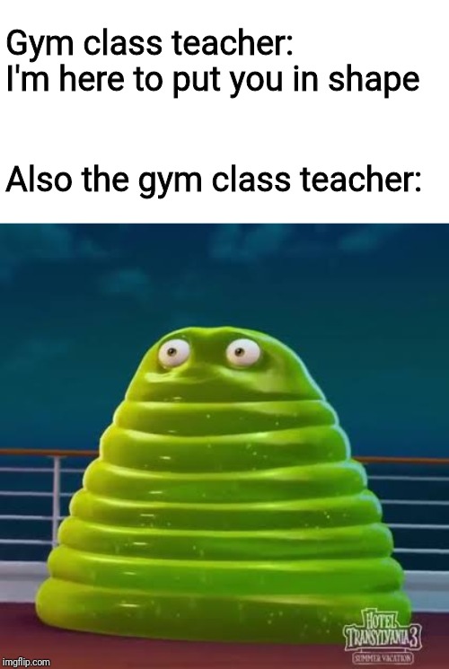 A true real-life example of hypocrisy in daily life | Gym class teacher: I'm here to put you in shape; Also the gym class teacher: | image tagged in memes,funny,school,gym class teacher,fat,hotel transylvania | made w/ Imgflip meme maker