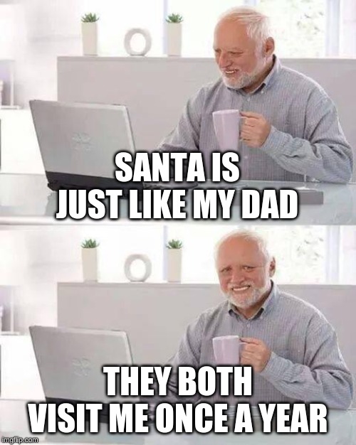Hide the Pain Harold Meme | SANTA IS JUST LIKE MY DAD; THEY BOTH VISIT ME ONCE A YEAR | image tagged in memes,hide the pain harold | made w/ Imgflip meme maker