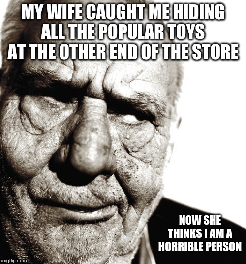 The grinch is real | MY WIFE CAUGHT ME HIDING ALL THE POPULAR TOYS AT THE OTHER END OF THE STORE; NOW SHE THINKS I AM A HORRIBLE PERSON | image tagged in skeptical old man,grinch,bah humbug,no toys for bad children,no christmas spirit,did i mention walmart needs cashers | made w/ Imgflip meme maker