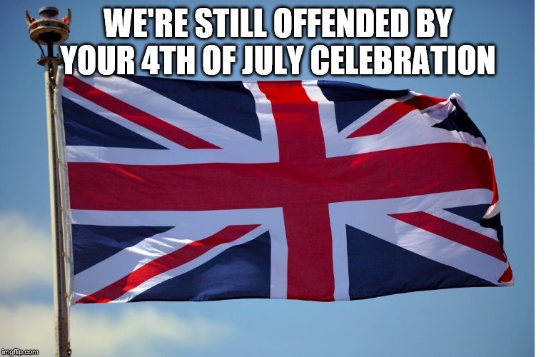 British Flag | WE'RE STILL OFFENDED BY YOUR 4TH OF JULY CELEBRATION | image tagged in british flag | made w/ Imgflip meme maker