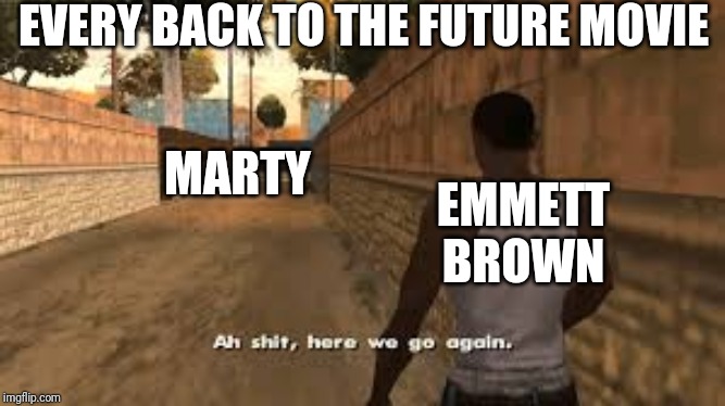 Ah shit here we go again | EVERY BACK TO THE FUTURE MOVIE; MARTY; EMMETT BROWN | image tagged in ah shit here we go again | made w/ Imgflip meme maker
