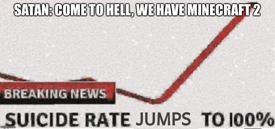 Suicide rate 100% | SATAN: COME TO HELL, WE HAVE MINECRAFT 2 | image tagged in suicide rate 100 | made w/ Imgflip meme maker