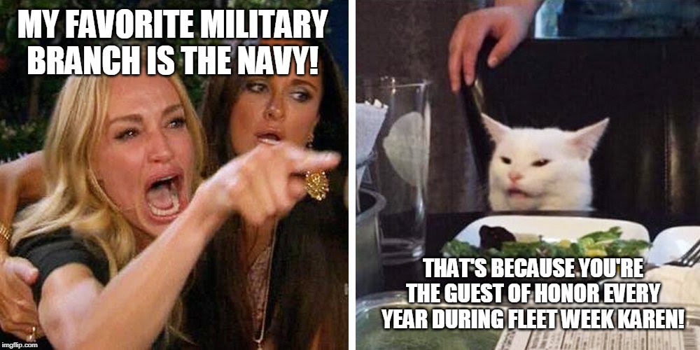 Smudge the cat | MY FAVORITE MILITARY BRANCH IS THE NAVY! THAT'S BECAUSE YOU'RE THE GUEST OF HONOR EVERY YEAR DURING FLEET WEEK KAREN! | image tagged in smudge the cat | made w/ Imgflip meme maker