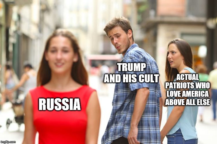 Distracted Boyfriend | TRUMP AND HIS CULT; ACTUAL PATRIOTS WHO LOVE AMERICA ABOVE ALL ELSE; RUSSIA | image tagged in memes,distracted boyfriend | made w/ Imgflip meme maker