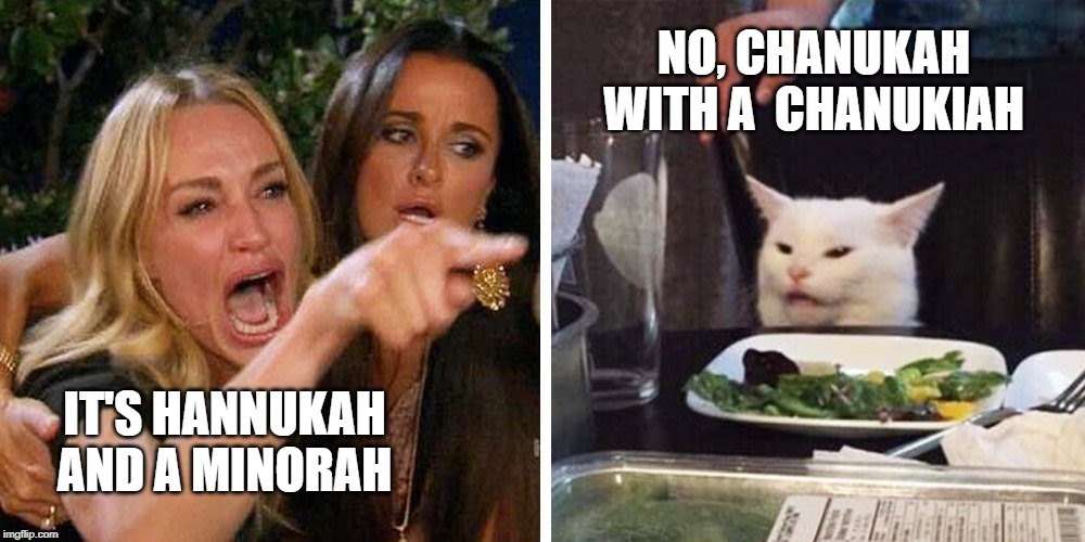 Smudge the cat | NO, CHANUKAH
WITH A  CHANUKIAH; IT'S HANNUKAH
AND A MINORAH | image tagged in smudge the cat | made w/ Imgflip meme maker