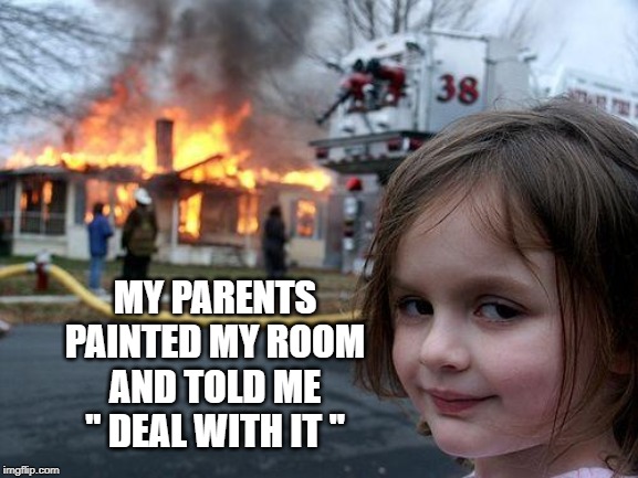 Disaster Girl Meme | MY PARENTS PAINTED MY ROOM AND TOLD ME '' DEAL WITH IT '' | image tagged in memes,disaster girl | made w/ Imgflip meme maker
