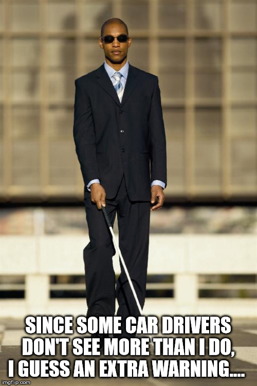 Blindman | SINCE SOME CAR DRIVERS DON'T SEE MORE THAN I DO, I GUESS AN EXTRA WARNING.... | image tagged in blindman | made w/ Imgflip meme maker