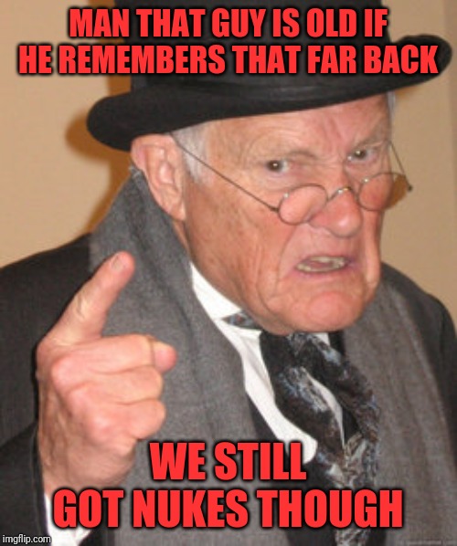 Back In My Day Meme | MAN THAT GUY IS OLD IF HE REMEMBERS THAT FAR BACK WE STILL GOT NUKES THOUGH | image tagged in memes,back in my day | made w/ Imgflip meme maker
